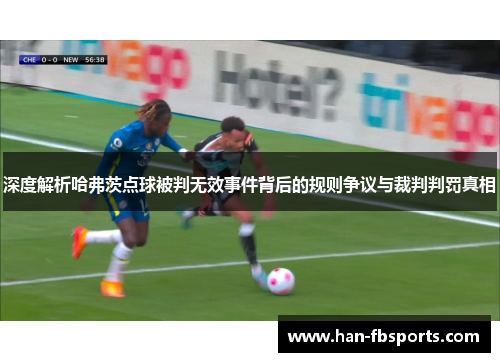 深度解析哈弗茨点球被判无效事件背后的规则争议与裁判判罚真相