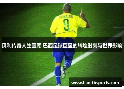 贝利传奇人生回顾 巴西足球巨星的辉煌时刻与世界影响