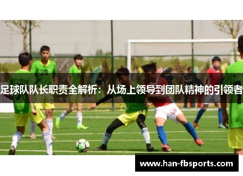 足球队队长职责全解析：从场上领导到团队精神的引领者