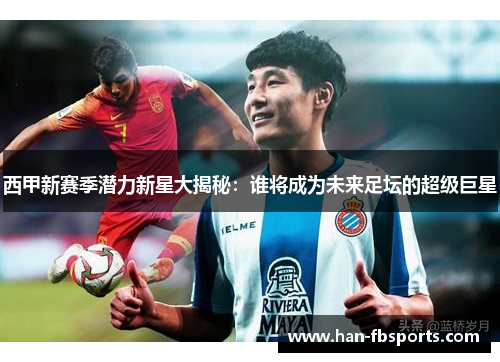 西甲新赛季潜力新星大揭秘：谁将成为未来足坛的超级巨星