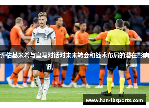 评估基米希与皇马对话对未来转会和战术布局的潜在影响