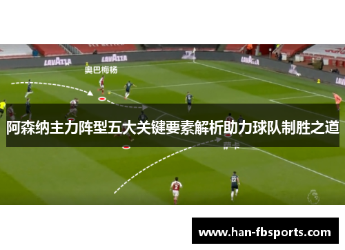 阿森纳主力阵型五大关键要素解析助力球队制胜之道