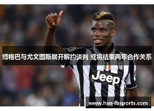 博格巴与尤文图斯展开解约谈判 或将结束两年合作关系
