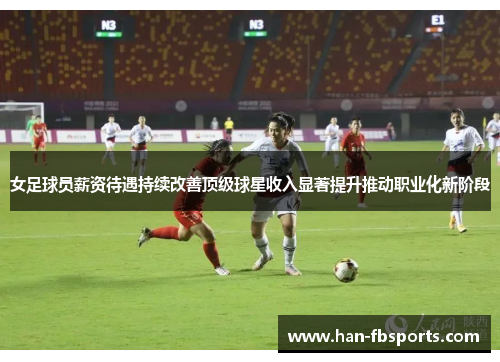 女足球员薪资待遇持续改善顶级球星收入显著提升推动职业化新阶段