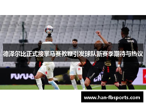德泽尔比正式接掌马赛教鞭引发球队新赛季期待与热议