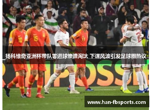 扬科维奇亚洲杯带队零进球惨遭淘汰 下课风波引发足球圈热议