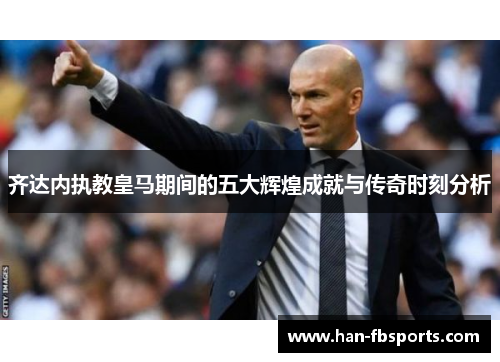 齐达内执教皇马期间的五大辉煌成就与传奇时刻分析