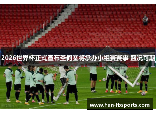 2026世界杯正式宣布圣何塞将承办小组赛赛事 盛况可期