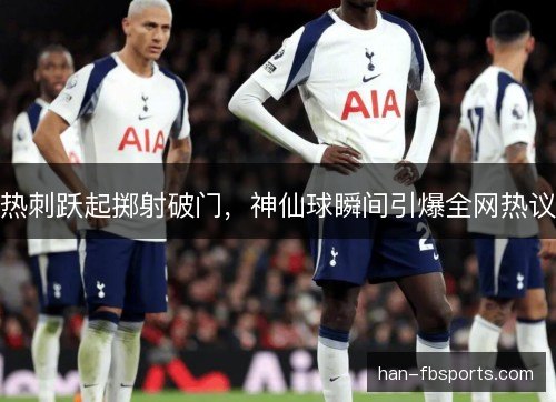 热刺跃起掷射破门，神仙球瞬间引爆全网热议
